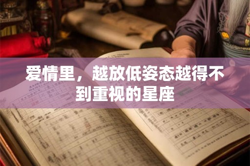 爱情里，越放低姿态越得不到重视的星座