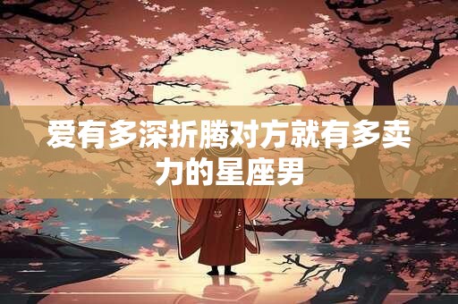 爱有多深折腾对方就有多卖力的星座男