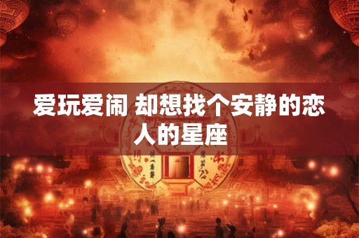 爱玩爱闹 却想找个安静的恋人的星座