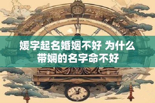 媛字起名婚姻不好 为什么带娴的名字命不好