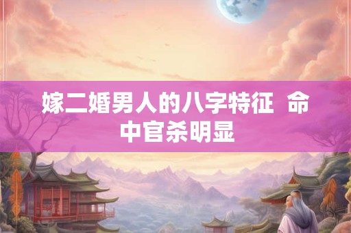嫁二婚男人的八字特征  命中官杀明显