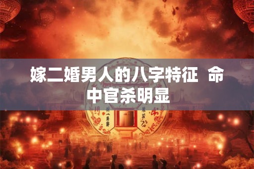 嫁二婚男人的八字特征  命中官杀明显