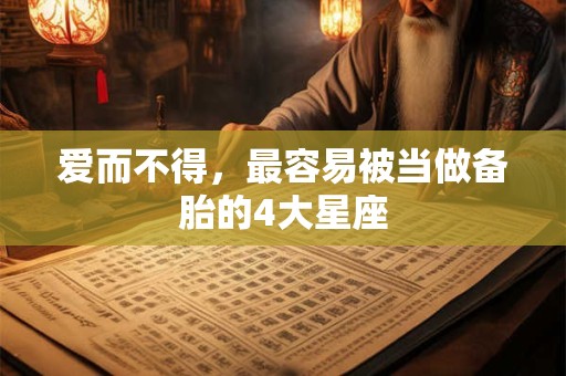 爱而不得，最容易被当做备胎的4大星座