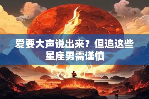 爱要大声说出来？但追这些星座男需谨慎