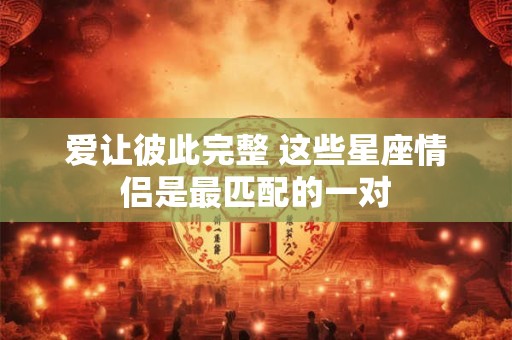 爱让彼此完整 这些星座情侣是最匹配的一对
