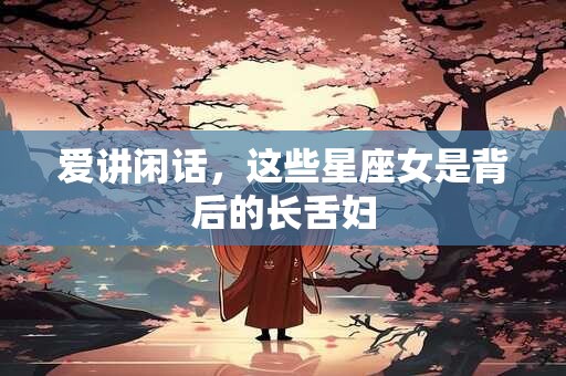 爱讲闲话，这些星座女是背后的长舌妇