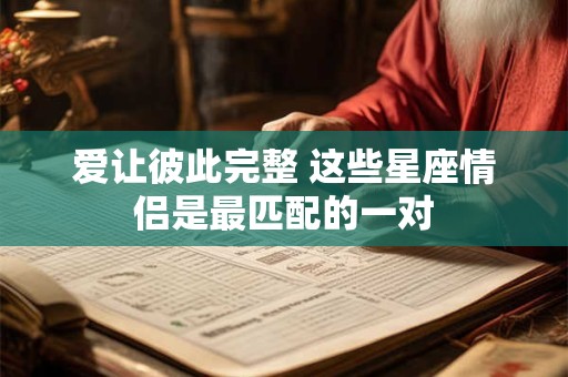 爱让彼此完整 这些星座情侣是最匹配的一对