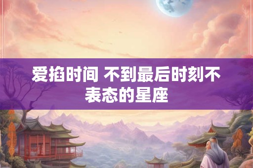 爱掐时间 不到最后时刻不表态的星座