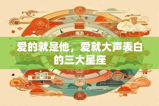 爱的就是他，爱就大声表白的三大星座