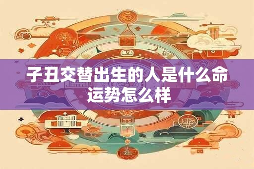 子丑交替出生的人是什么命 运势怎么样