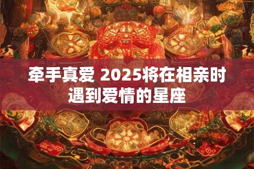 牵手真爱 2025将在相亲时遇到爱情的星座