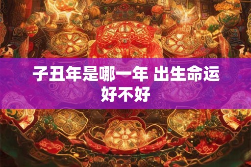 子丑年是哪一年 出生命运好不好