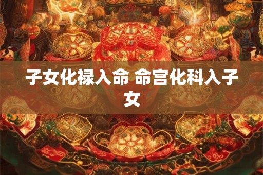 子女化禄入命 命宫化科入子女