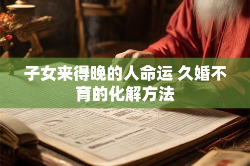 子女来得晚的人命运 久婚不育的化解方法