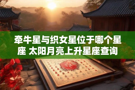 牵牛星与织女星位于哪个星座 太阳月亮上升星座查询