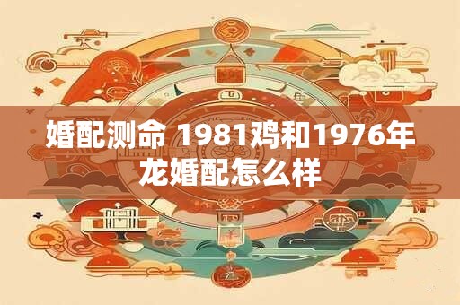 婚配测命 1981鸡和1976年龙婚配怎么样