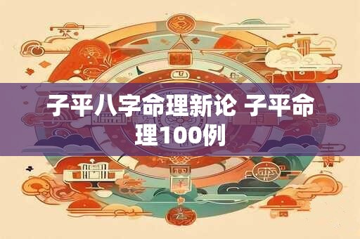 子平八字命理新论 子平命理100例