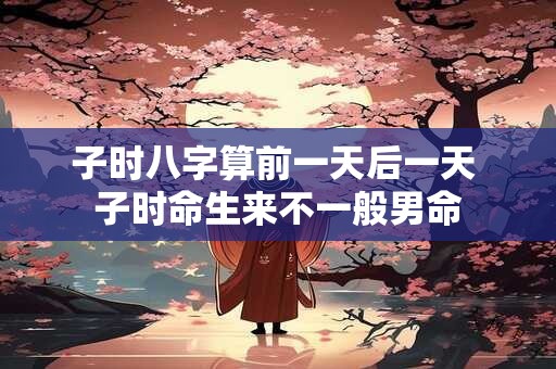 子时八字算前一天后一天 子时命生来不一般男命