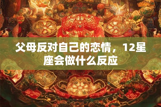父母反对自己的恋情，12星座会做什么反应