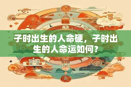 子时出生的人命硬，子时出生的人命运如何？