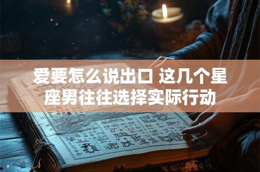 爱要怎么说出口 这几个星座男往往选择实际行动
