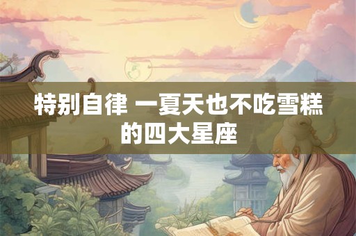 特别自律 一夏天也不吃雪糕的四大星座