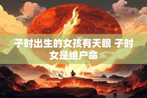 子时出生的女孩有天眼 子时女是绝户命