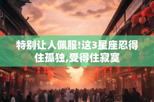 特别让人佩服!这3星座忍得住孤独,受得住寂寞
