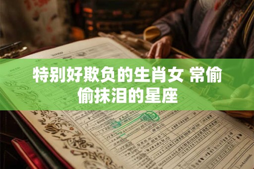 特别好欺负的生肖女 常偷偷抹泪的星座