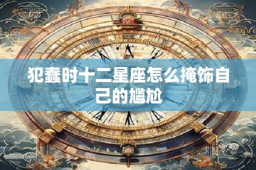 犯蠢时十二星座怎么掩饰自己的尴尬