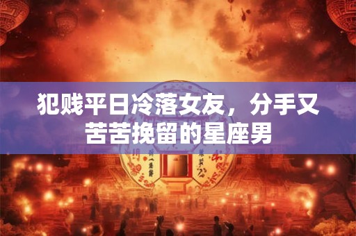 犯贱平日冷落女友，分手又苦苦挽留的星座男
