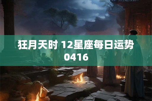 狂月天时 12星座每日运势0416