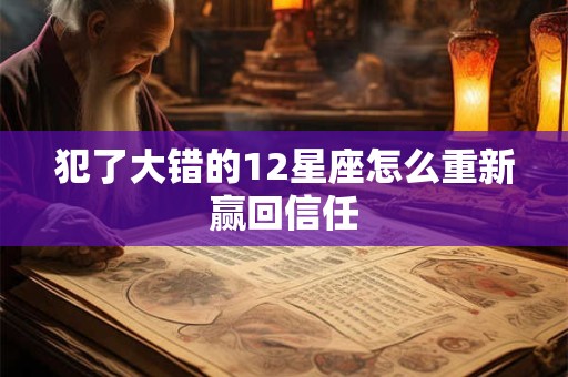 犯了大错的12星座怎么重新赢回信任