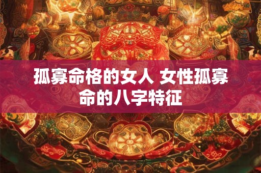 孤寡命格的女人 女性孤寡命的八字特征