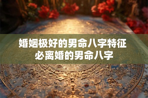 婚姻极好的男命八字特征 必离婚的男命八字