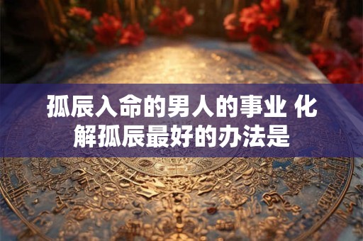 孤辰入命的男人的事业 化解孤辰最好的办法是