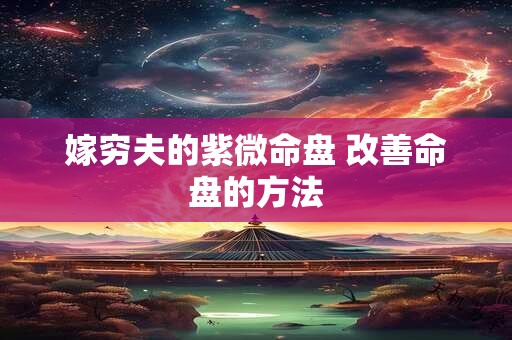 嫁穷夫的紫微命盘 改善命盘的方法