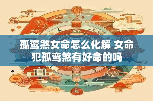 孤鸾煞女命怎么化解 女命犯孤鸾煞有好命的吗