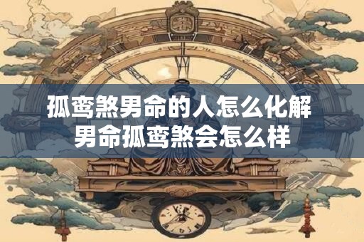 孤鸾煞男命的人怎么化解 男命孤鸾煞会怎么样