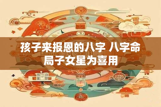 孩子来报恩的八字 八字命局子女星为喜用