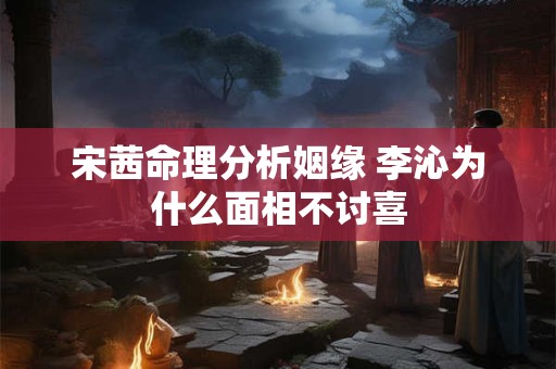 宋茜命理分析姻缘 李沁为什么面相不讨喜