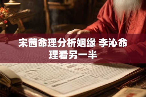 宋茜命理分析姻缘 李沁命理看另一半