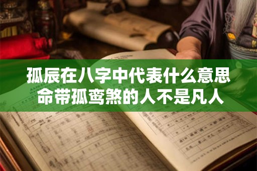 孤辰在八字中代表什么意思 命带孤鸾煞的人不是凡人