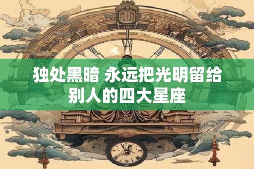 独处黑暗 永远把光明留给别人的四大星座