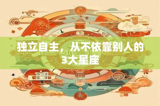 独立自主，从不依靠别人的3大星座