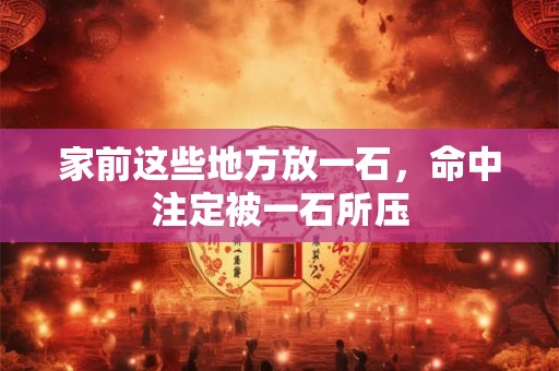 家前这些地方放一石，命中注定被一石所压