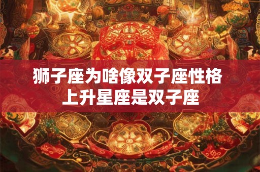 狮子座为啥像双子座性格 上升星座是双子座
