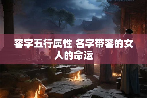 容字五行属性 名字带容的女人的命运