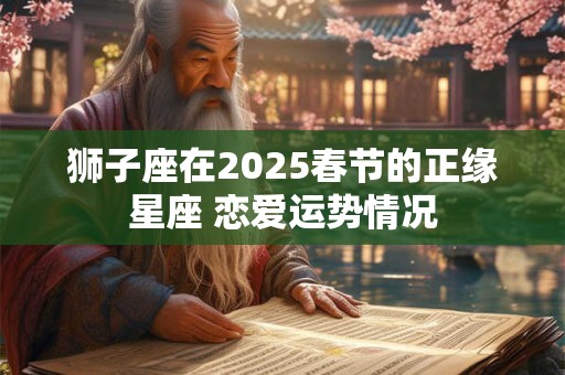 狮子座在2025春节的正缘星座 恋爱运势情况