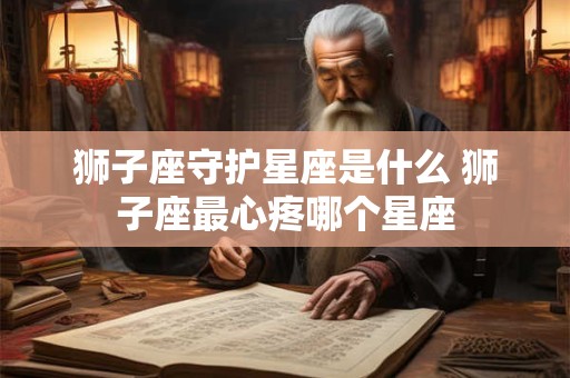 狮子座守护星座是什么 狮子座最心疼哪个星座